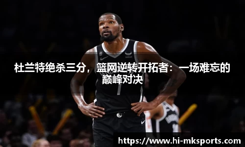杜兰特绝杀三分，篮网逆转开拓者：一场难忘的巅峰对决