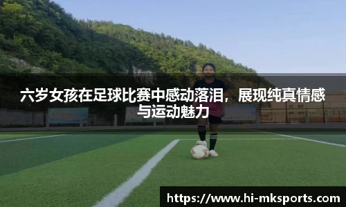 六岁女孩在足球比赛中感动落泪，展现纯真情感与运动魅力