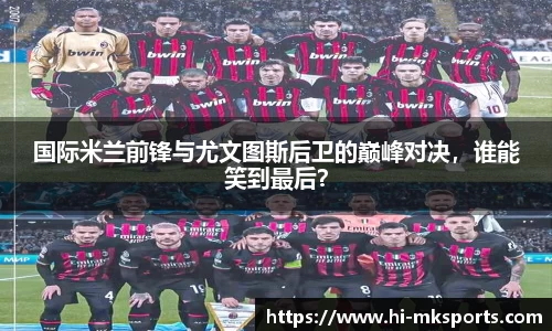 国际米兰前锋与尤文图斯后卫的巅峰对决，谁能笑到最后？