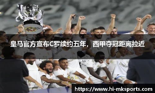 皇马官方宣布C罗续约五年，西甲夺冠距离拉近