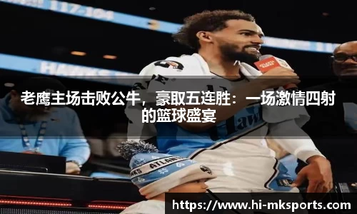 老鹰主场击败公牛，豪取五连胜：一场激情四射的篮球盛宴