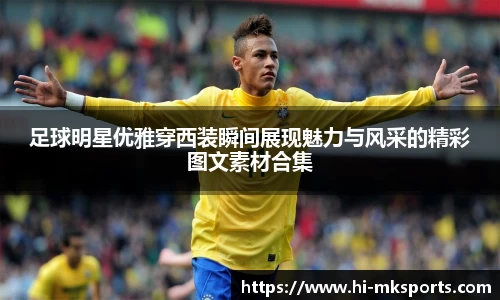 足球明星优雅穿西装瞬间展现魅力与风采的精彩图文素材合集