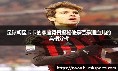 足球明星卡卡的家庭背景揭秘他是否是混血儿的真相分析