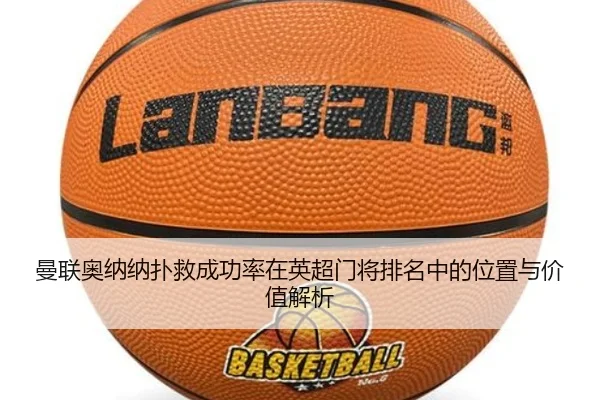 曼联奥纳纳扑救成功率在英超门将排名中的位置与价值解析