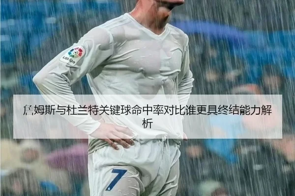 詹姆斯与杜兰特关键球命中率对比谁更具终结能力解析