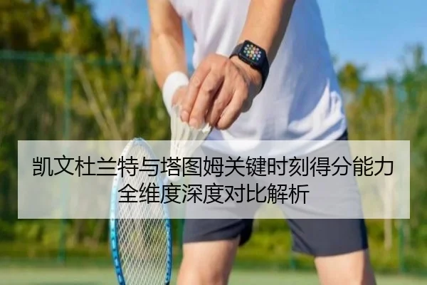 凯文杜兰特与塔图姆关键时刻得分能力全维度深度对比解析