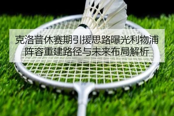 克洛普休赛期引援思路曝光利物浦阵容重建路径与未来布局解析