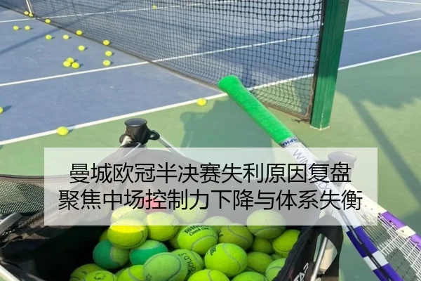 曼城欧冠半决赛失利原因复盘 聚焦中场控制力下降与体系失衡