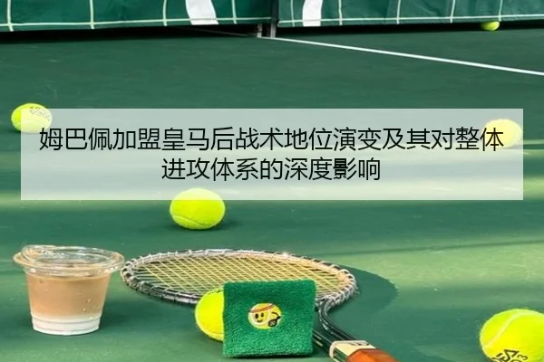 姆巴佩加盟皇马后战术地位演变及其对整体进攻体系的深度影响