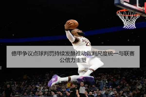 德甲争议点球判罚持续发酵推动裁判尺度统一与联赛公信力重塑