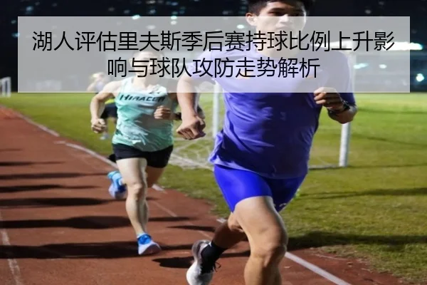 湖人评估里夫斯季后赛持球比例上升影响与球队攻防走势解析