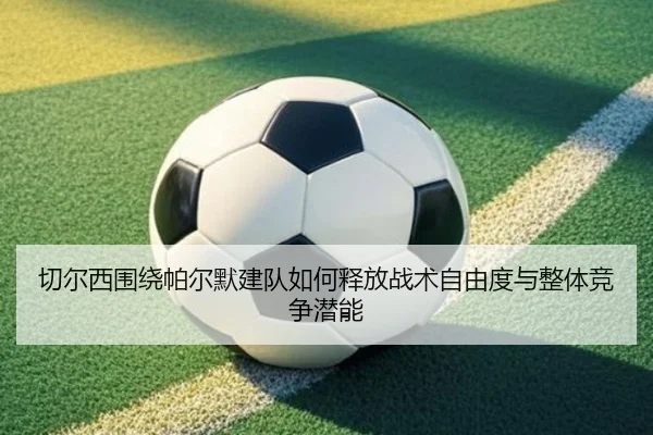 切尔西围绕帕尔默建队如何释放战术自由度与整体竞争潜能