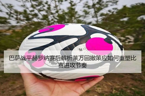 巴萨战平赫罗纳赛后解析莱万回撤策应如何重塑比赛进攻节奏