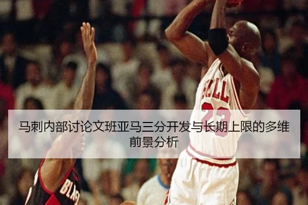 马刺内部讨论文班亚马三分开发与长期上限的多维前景分析
