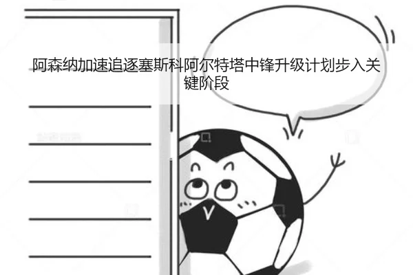 阿森纳加速追逐塞斯科阿尔特塔中锋升级计划步入关键阶段