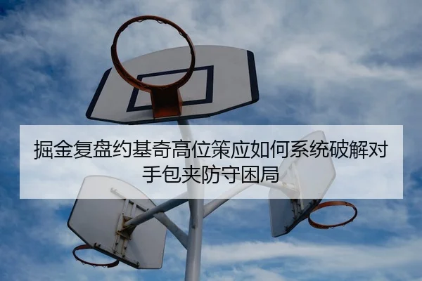掘金复盘约基奇高位策应如何系统破解对手包夹防守困局