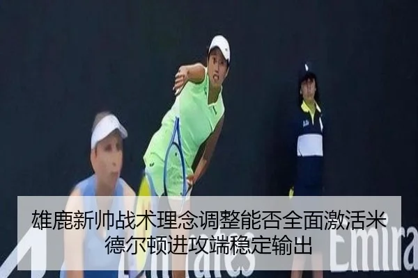 雄鹿新帅战术理念调整能否全面激活米德尔顿进攻端稳定输出