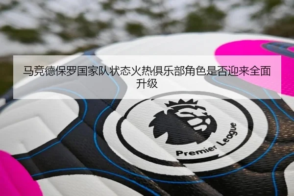 马竞德保罗国家队状态火热俱乐部角色是否迎来全面升级