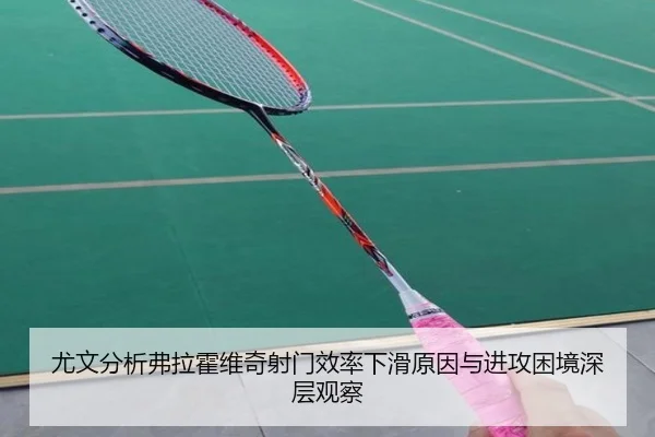 尤文分析弗拉霍维奇射门效率下滑原因与进攻困境深层观察