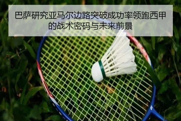 巴萨研究亚马尔边路突破成功率领跑西甲的战术密码与未来前景