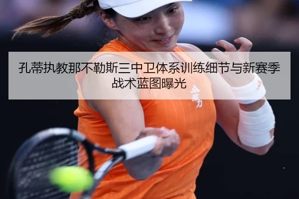 孔蒂执教那不勒斯三中卫体系训练细节与新赛季战术蓝图曝光