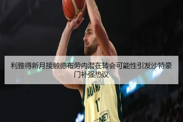 利雅得新月接触德布劳内潜在转会可能性引发沙特豪门补强热议
