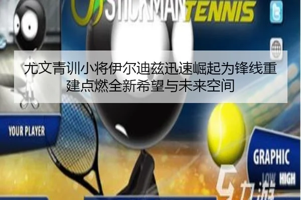 尤文青训小将伊尔迪兹迅速崛起为锋线重建点燃全新希望与未来空间