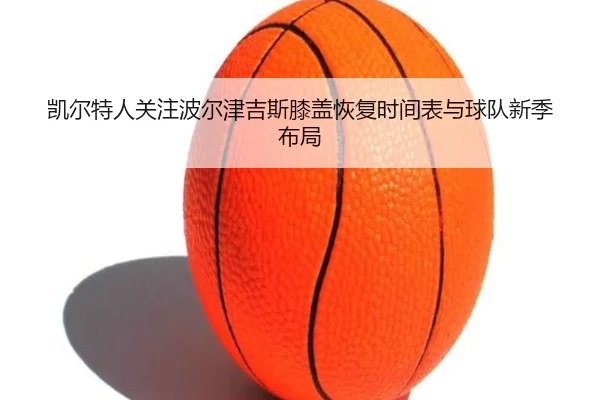 凯尔特人关注波尔津吉斯膝盖恢复时间表与球队新季布局