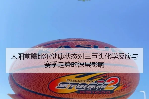 太阳前瞻比尔健康状态对三巨头化学反应与赛季走势的深层影响