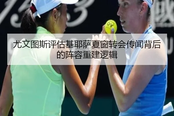 尤文图斯评估基耶萨夏窗转会传闻背后的阵容重建逻辑