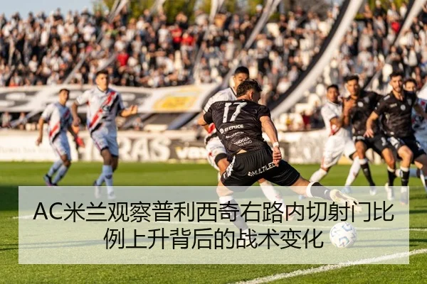 AC米兰观察普利西奇右路内切射门比例上升背后的战术变化
