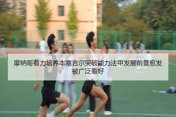 摩纳哥着力培养本塞吉尔突破能力法甲发展前景愈发被广泛看好