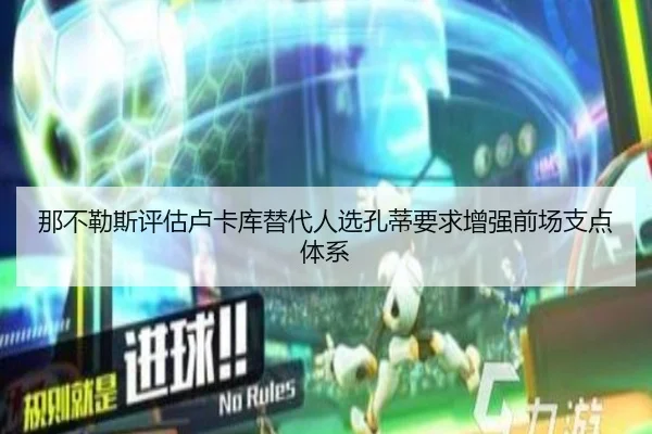 那不勒斯评估卢卡库替代人选孔蒂要求增强前场支点体系