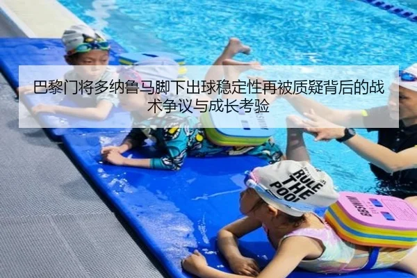 巴黎门将多纳鲁马脚下出球稳定性再被质疑背后的战术争议与成长考验