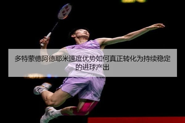 多特蒙德阿德耶米速度优势如何真正转化为持续稳定的进球产出