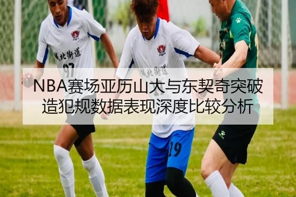 NBA赛场亚历山大与东契奇突破造犯规数据表现深度比较分析