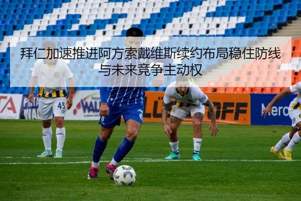 拜仁加速推进阿方索戴维斯续约布局稳住防线与未来竞争主动权