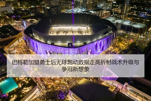 巴特勒加盟勇士后无球跑动数据走高折射战术升级与争冠新想象