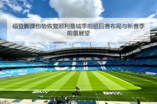福登脚踝伤势恢复顺利曼城季前巡回赛布局与新赛季前景展望