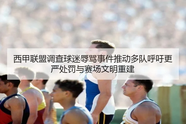 西甲联盟调查球迷辱骂事件推动多队呼吁更严处罚与赛场文明重建