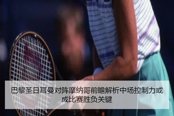 巴黎圣日耳曼对阵摩纳哥前瞻解析中场控制力或成比赛胜负关键